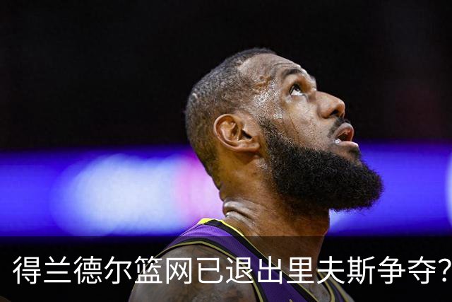 得兰德尔篮网已退出里夫斯争夺？美记：他们可推迟交易以保留空间